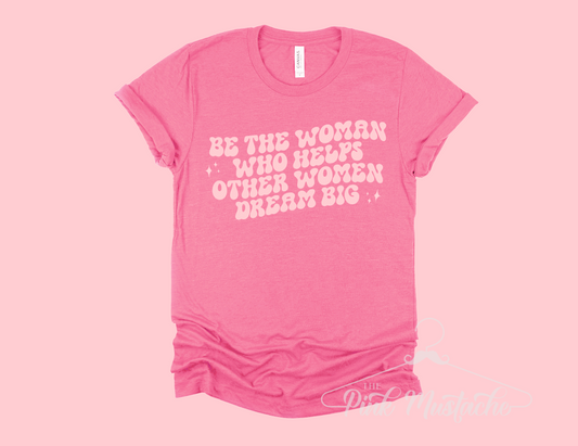 Be The Woman Who Helps Other Women Dream Big Tee/ Women Supporting Women T-Shirt